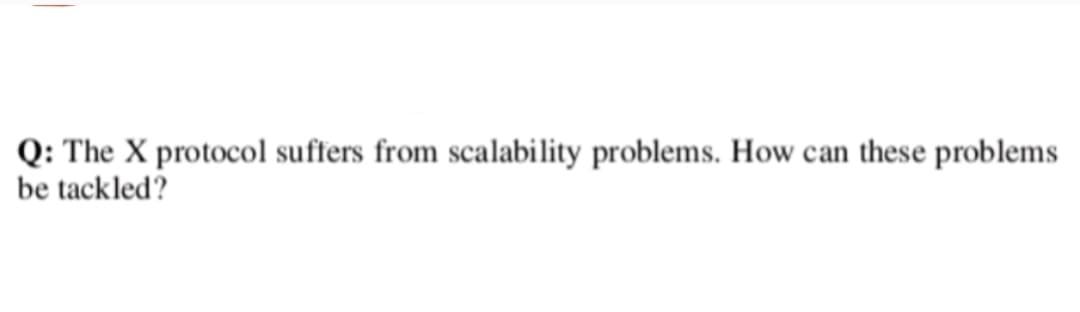 Q: The X protocol suffers from scalability problems. How can these problems
be tackled?