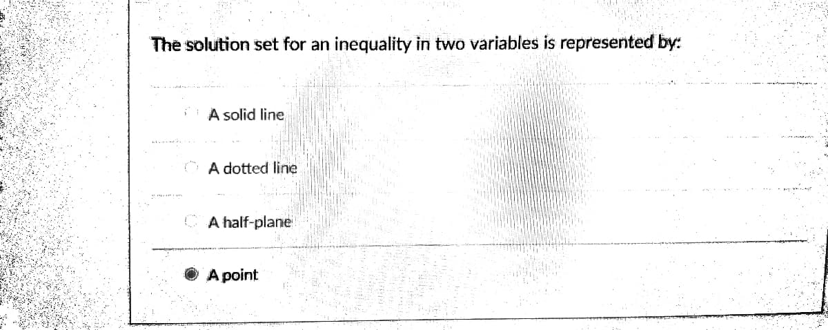 The solution set for an inequality in two variables is represented by:
A solid line
O A dotted line
C A half-plane
A point
