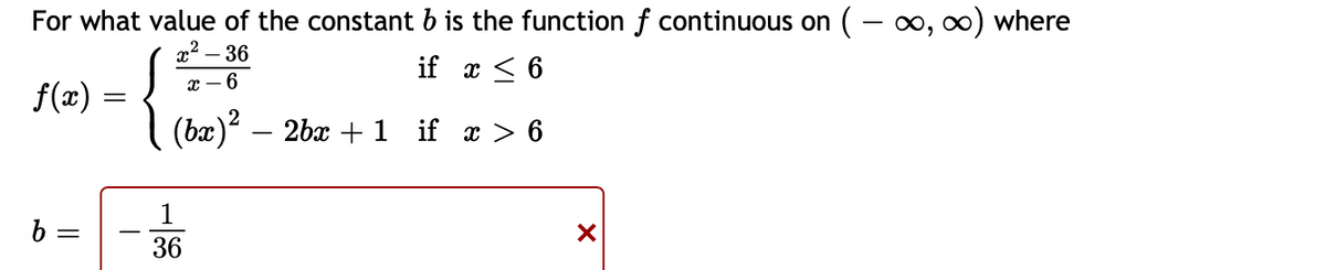 For what value of the constant b is the function f continuous on ( – o, 0) where
x² – 36
{
if x < 6
x – 6
f(x)
(bæ) – 2bx + 1 if x > 6
b =
36
