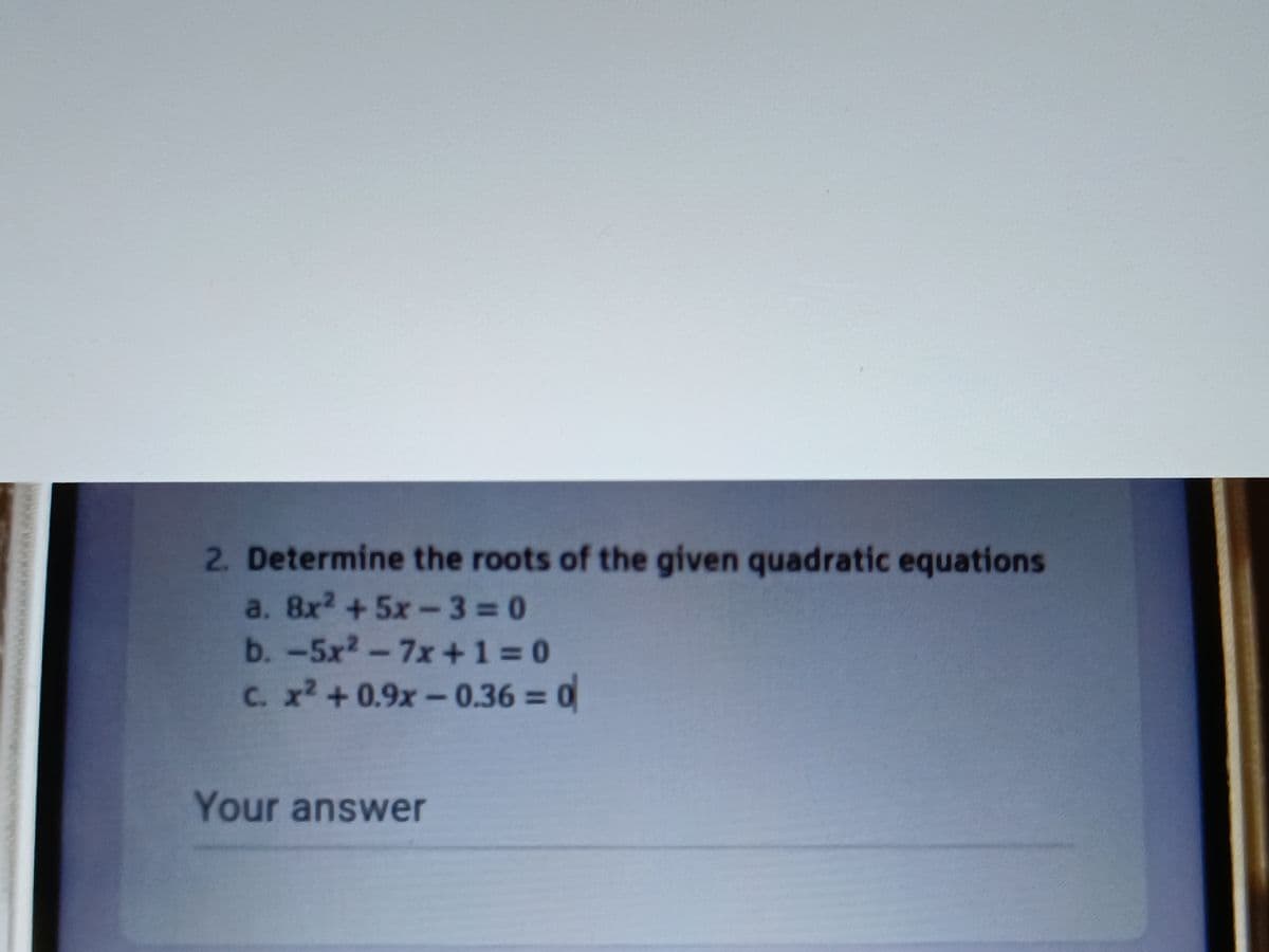 2. Determine the roots of the given quadratic equations
a. 8x² +5x-330
b.-5x2-7x+1 = 0
C. x2 +0.9x-0.36 0
%3D
Your answer
