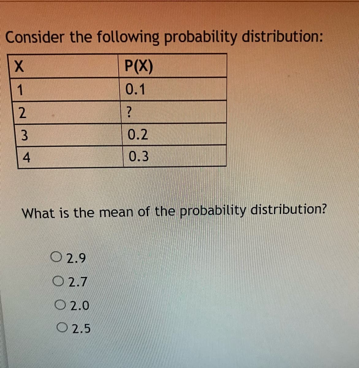 Consider the following probability distribution:
P(X)
0.1
3
0.2
0.3
What is the mean of the probability distribution?
O 2.9
O 2.7
O 2.0
O 2.5
