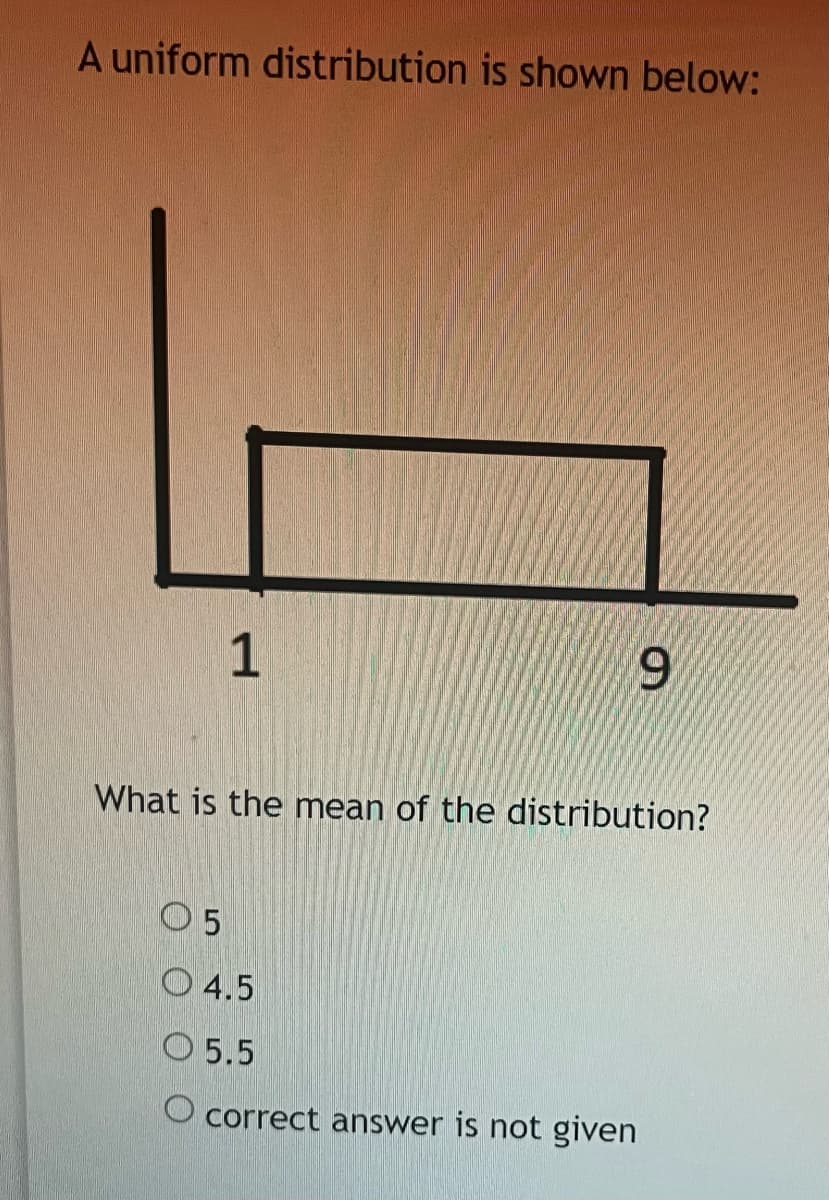 A uniform distribution is shown below:
1
96.
What is the mean of the distribution?
O 5
O 4.5
O 5.5
O correct answer is not given
