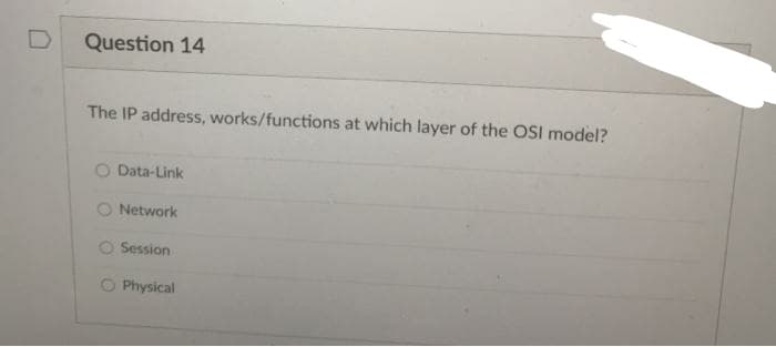 Question 14
The IP address, works/functions at which layer of the OSI model?
Data-Link
O Network
O Session
O Physical
