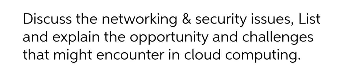 Discuss the networking & security issues, List
and explain the opportunity and challenges
that might encounter in cloud computing.
