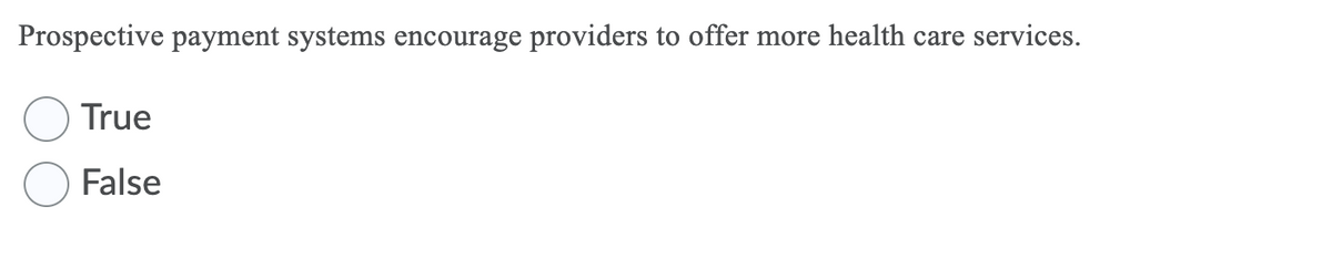 Prospective payment systems encourage providers to offer more health care services.
True
False
