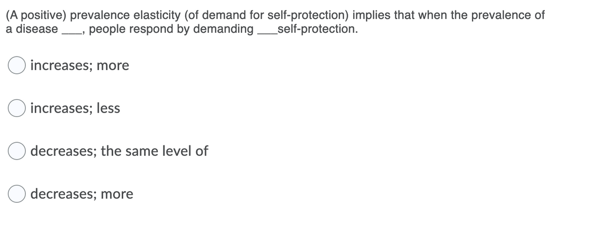 (A positive) prevalence elasticity (of demand for self-protection) implies that when the prevalence of
a disease
people respond by demanding_self-protection.
O increases; more
increases; less
decreases; the same level of
decreases; more
