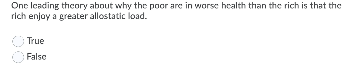 One leading theory about why the poor are in worse health than the rich is that the
rich enjoy a greater allostatic load.
True
False
