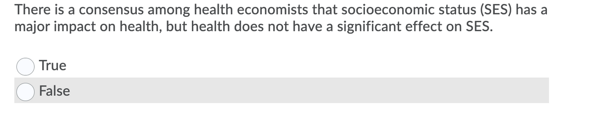 There is a consensus among health economists that socioeconomic status (SES) has a
major impact on health, but health does not have a significant effect on SES.
True
False
