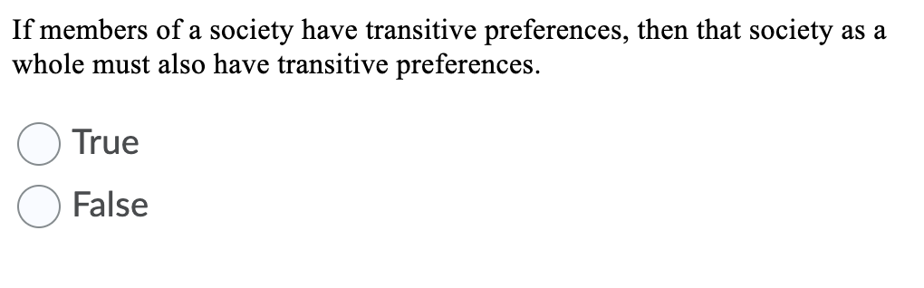 If members of a society have transitive preferences, then that society as a
whole must also have transitive preferences.
True
False
