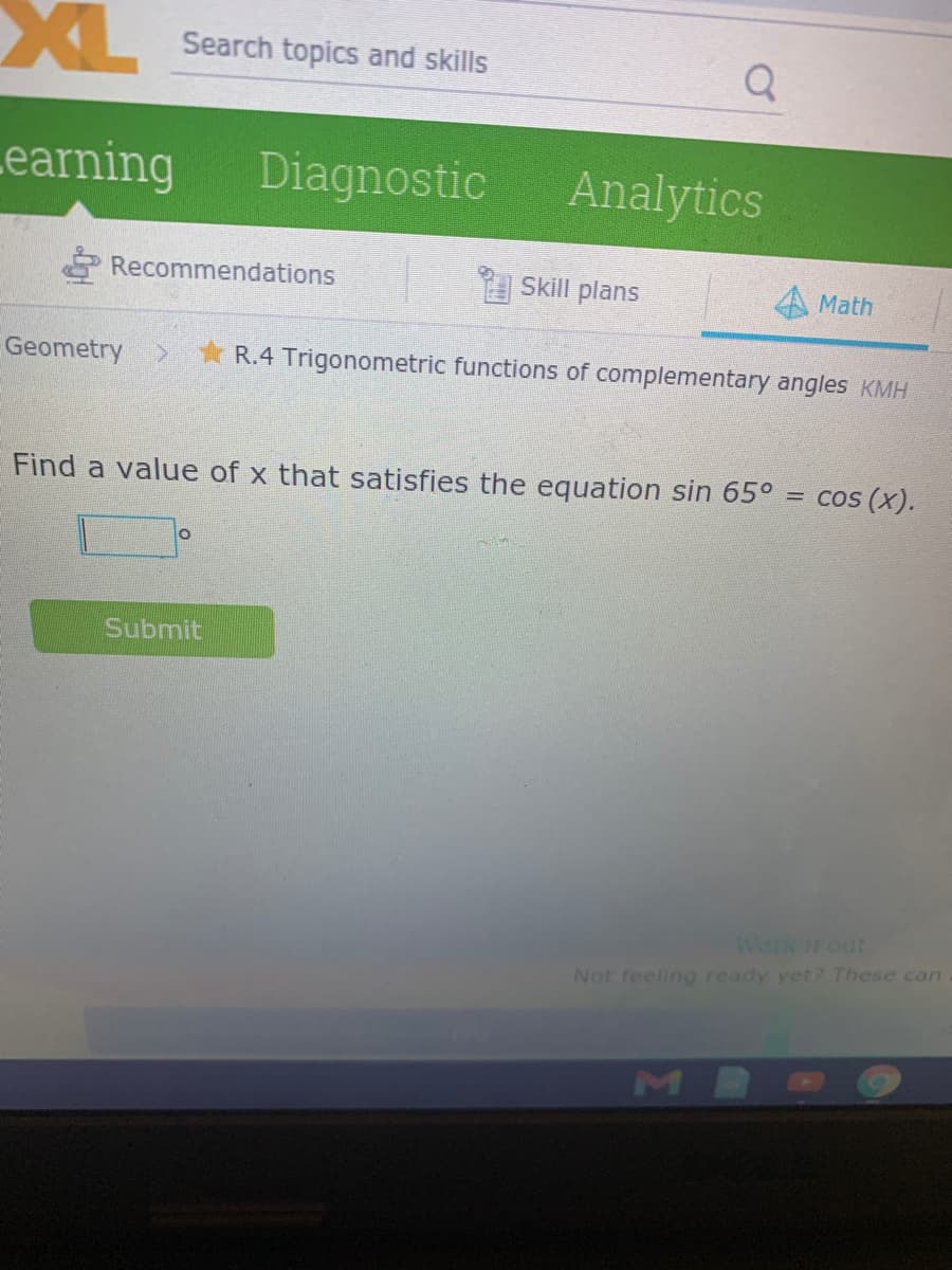 XL
Search topics and skills
Learning
Diagnostic
Analytics
Recommendations
Skill plans
Math
Geometry
R.4 Trigonometric functions of complementary angles KMH
Find a value of x that satisfies the equation sin 65°
cos (x).
Submit
Work It out
Not feeling ready yet? These can
MB
