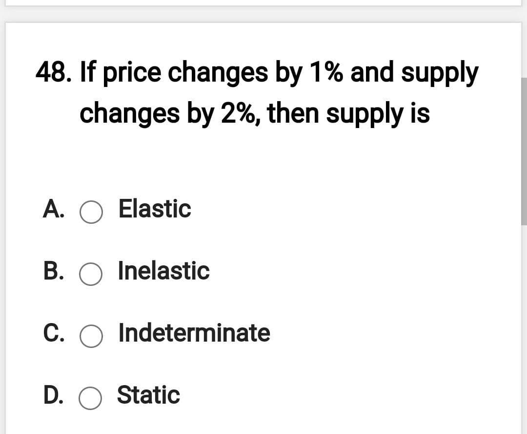 48. If price changes by 1% and supply
changes by 2%, then supply is
A. O Elastic
B. O Inelastic
C. O Indeterminate
D. O Static
