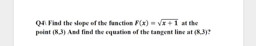 Q4\ Find the slope of the function F(x) = √√x+1 at the
point (8,3) And find the equation of the tangent line at (8,3)?