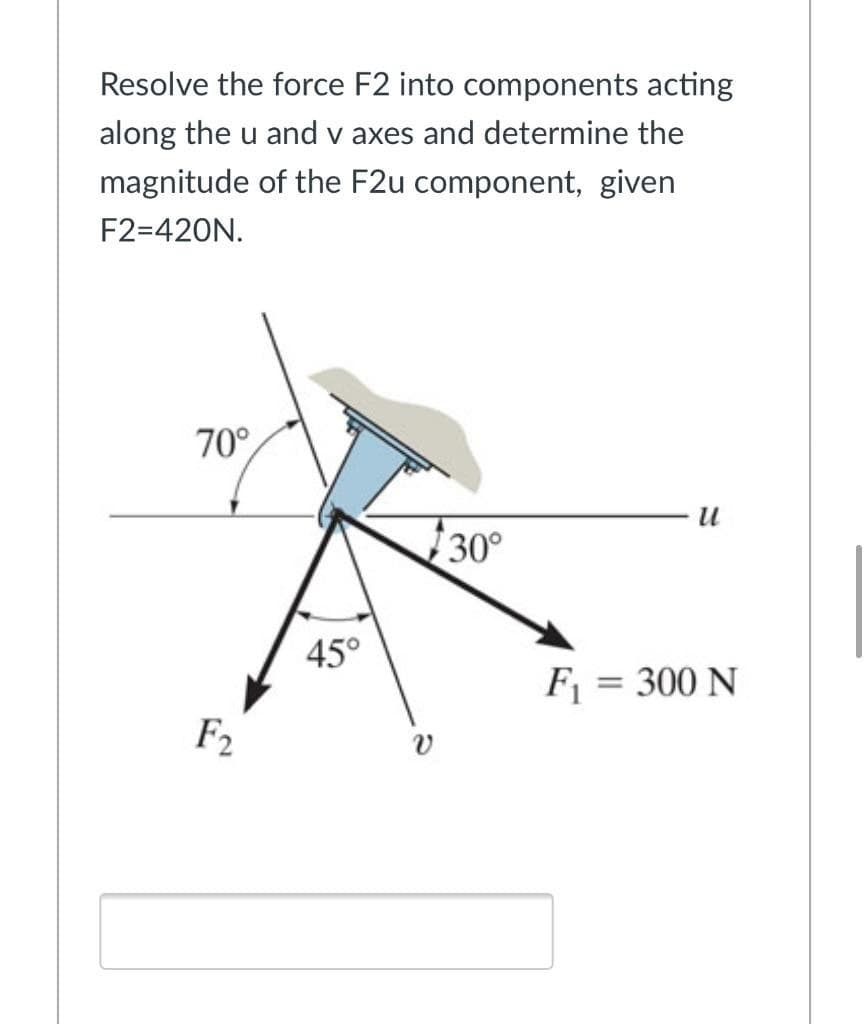 Resolve the force F2 into components acting
along the u and v axes and determine the
magnitude of the F2u component, given
F2=420N.
70°
F2
45°
v
30°
u
F₁ = 300 N