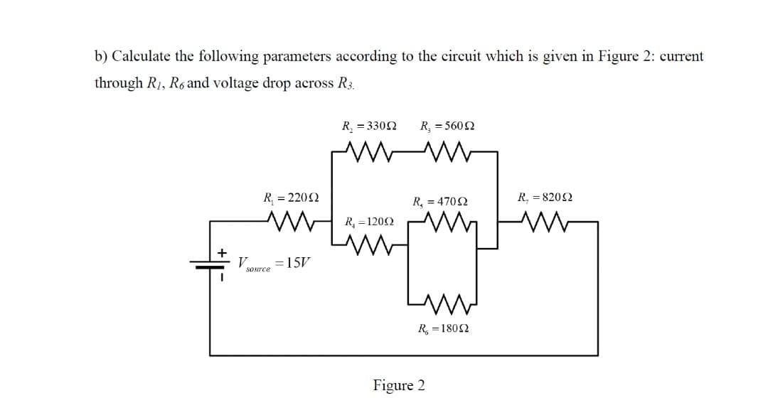 b) Calculate the following parameters according to the circuit which is given in Figure 2: current
through R1, R6 and voltage drop across R3.
R, = 3302
R, = 5602
R, = 2202
R, = 4702
R, = 8202
R, = 1202
V
=15V
source
R, = 1802
Figure 2
