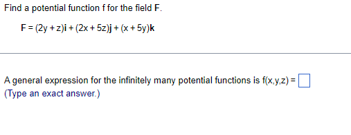 Find a potential function f for the field F.
F = (2y+z)i + (2x + 5z)j + (x + 5y)k
A general expression for the infinitely many potential functions is f(x,y,z) =
(Type an exact answer.)