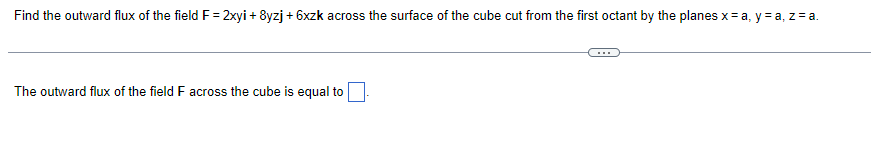 Find the outward flux of the field F = 2xyi + 8yzj + 6xzk across the surface of the cube cut from the first octant by the planes x = a, y = a, z = a.
The outward flux of the field F across the cube is equal to