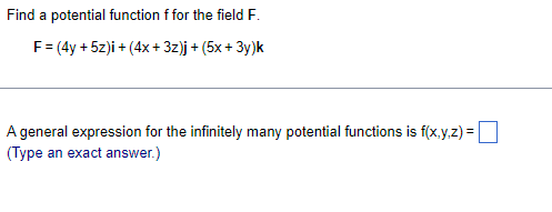 Find a potential function f for the field F.
F = (4y + 5z)i + (4x+3z)j + (5x+3y)k
A general expression for the infinitely many potential functions is f(x,y,z) =
(Type an exact answer.)