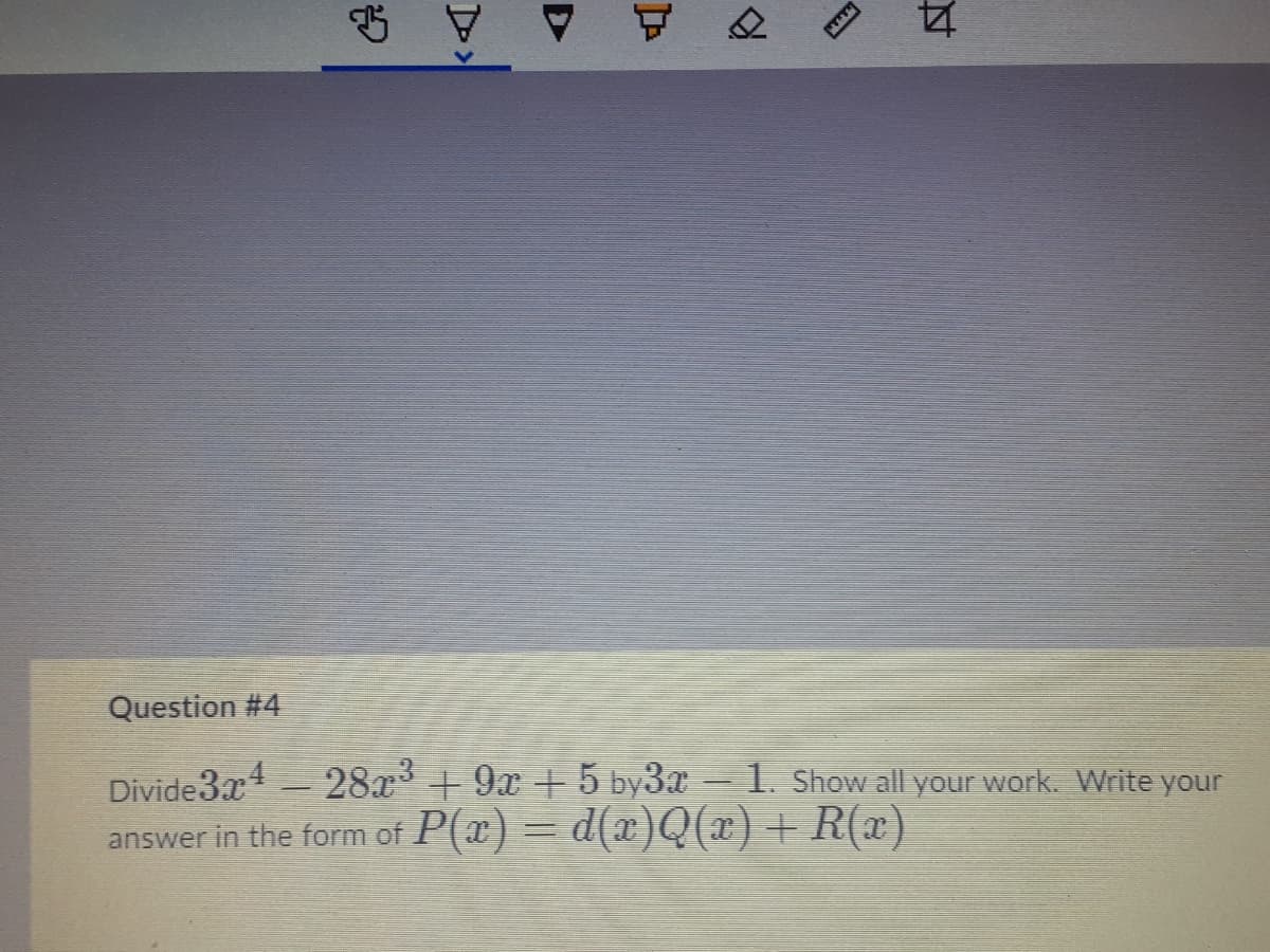 Question #4
Divide3x4 28x +9x +5 by3x-1. Show all your work. Write your
answer in the form of P(x) = d(x)Q(x) + R(x)
D
D:
