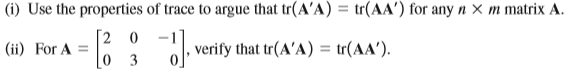 (i) Use the properties of trace to argue that tr(AʼA) = tr(AA') for any n × m matrix A.
[2 0
(ii) For A =
[0 3
6: l, verify that tr(A'A) = tr(AA').
