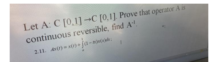 Let A: C [0,1]→C [0,1]. Prove that operator A is
continuous reversible, find A.
2.11. Ax(1) = x(
Is)x(s)ds;
