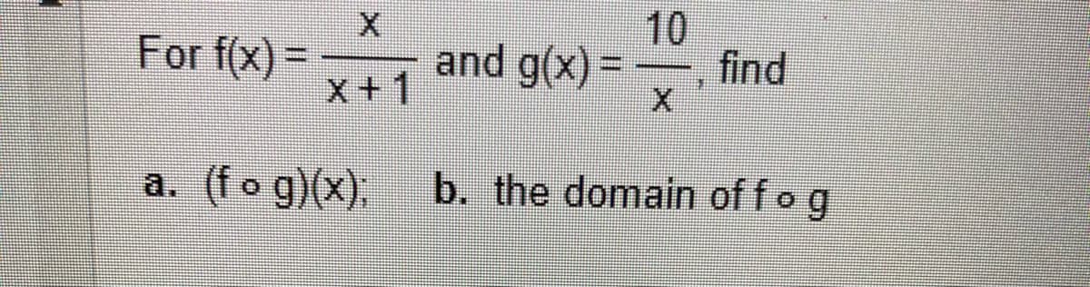For f(x) =
X
X+1
(fog)(x);
and g(x)
10
X
find
b. the domain of f o g