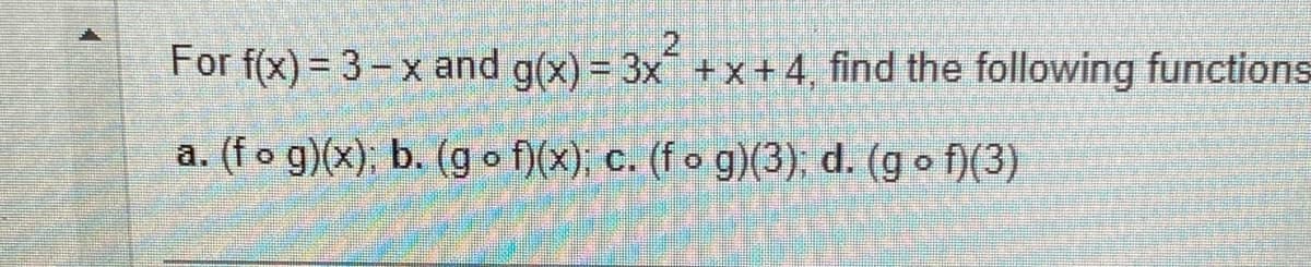 For f(x) = 3-x and g(x) = 3x +x+4, find the following functions
a. (fog)(x); b. (gof)(x); c. (fog)(3); d. (gof)(3)