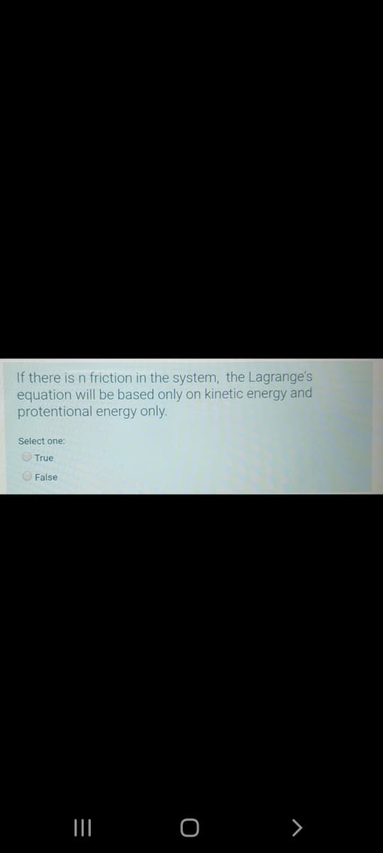 If there is n friction in the system, the Lagrange's
equation will be based only on kinetic energy and
protentional energy only.
Select one:
O True
O False
III O

