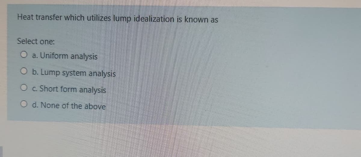 Heat transfer which utilizes lump idealization is known as
Select one:
O a. Uniform analysis
O b. Lump system analysis
O c. Short form analysis
d. None of the above
