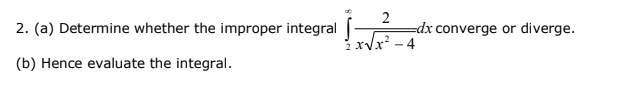 2. (a) Determine whether the improper integral
2
=dx converge or diverge.
2 xVx -4
(b) Hence evaluate the integral.
