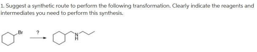 1. Suggest a synthetic route to perform the following transformation. Clearly indicate the reagents and
intermediates you need to perform this synthesis.
Br
