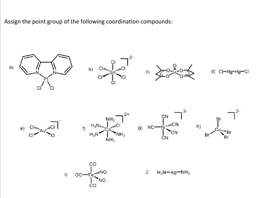 Assign the point group of the following coordination compounds:
a)
Cl.
b)
d) CI-Hg-Hg-ci
3-
2-
2+
ÇN
NH3
H3N.,
Co*
'NH3
NH3
g) NC-Ni..iCN
CN
ČN
h)
Cu.."Br
e)
f)
H3N
Br
Br
CO
j)
H3N-Ag-NH3
i)
OC-FeNO
ON
CO
