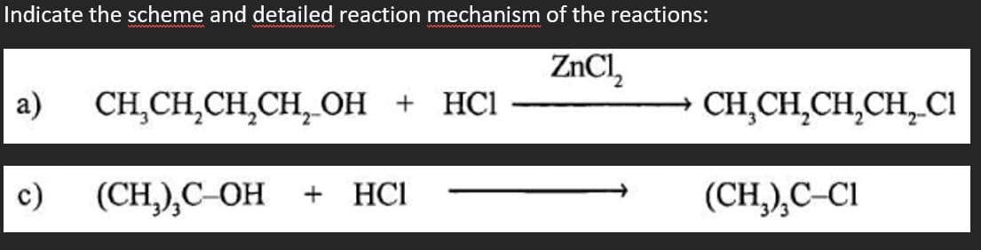 Indicate the scheme and detailed reaction mechanism of the reactions:
ZnCl,
а)
CН CH,CH,CH,ОН + HCІ
ОН + НСI
CH,CH̟CH,CH̟CI
c)
(СH), С ОН
+ HCI
(CH,),C-CI
