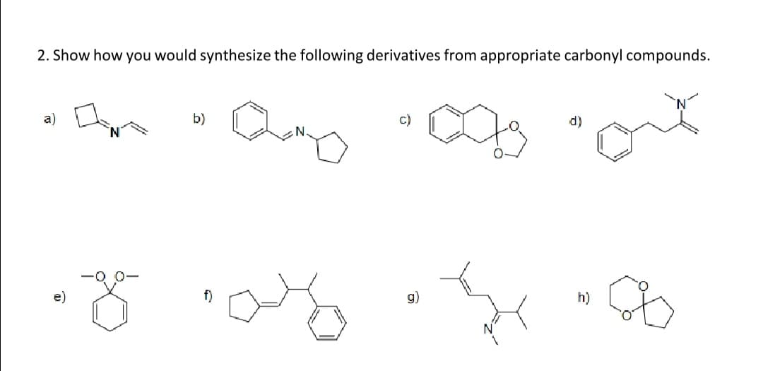 2. Show how you would synthesize the following derivatives from appropriate carbonyl compounds.
a)
b)
d)
f)
g)
h)

