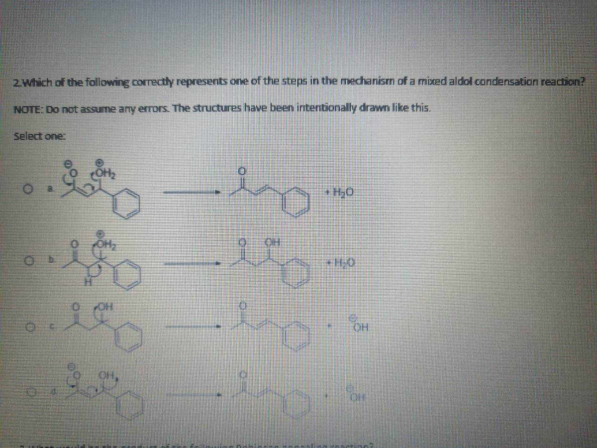 2Which of the following coectly represents one of the steps in the mechanism of a miXed aldol condensation reaction?
NOTE: Do not assume any erors. The structures have been intentionally drawn like this.
Select one:
OH
