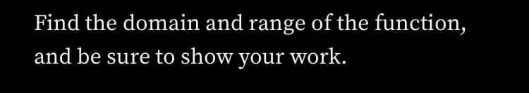 Find the domain and range of the function,
and be sure to show your work.
