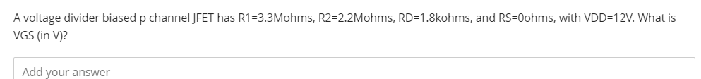 A voltage divider biased p channel JFET has R1=3.3Mohms, R2=2.2Mohms, RD=1.8kohms, and RS=0ohms, with VDD=12V. What is
VGS (in V)?
Add your answer
