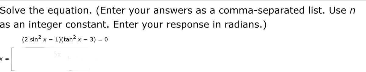 Solve the equation. (Enter your answers as a comma-separated list. Use n
as an integer constant. Enter your response in radians.)
(2 sin? x – 1)(tan? x -:
- 3) = 0
5T
