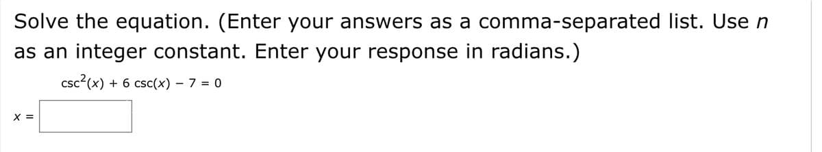 Solve the equation. (Enter your answers as a comma-separated list. Use n
as an integer constant. Enter your response in radians.)
csc2(x) + 6 csc(x) – 7 = 0
X =
