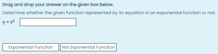 Drag and drop your answer on the given box below.
Determine whether the given function represented by its equation is an exponential function or not.
y = x3
Exponential Function
Not Exponential Function
