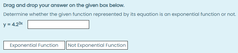 Drag and drop your answer on the given box below.
Determine whether the given function represented by its equation is an exponential function or not.
y = 4.23x
Exponential Function
Not Exponential Function
