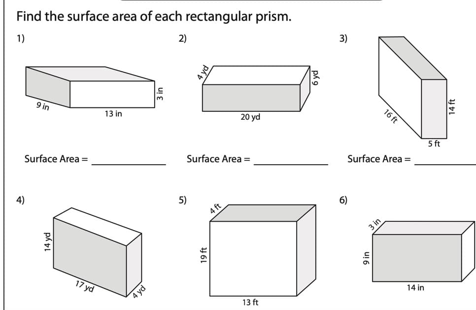 Find the surface area of each rectangular prism.
1)
2)
3)
9 in
13 in
20 yd
16 ft
Surface Area =
5 ft
Surface Area =
Surface Area =
4)
5)
6)
4 ft
3 in
17 yd
4 yd
14 in
13 ft
14 yd
19 ft
14 ft
