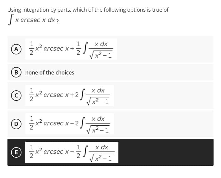 Using integration by parts, which of the following options is true of
Sx arcsec x dx?
1
x dx
Ⓒ =/= x ²0
A
arcsec x +
·S.
√x²-1
B) none of the choices
Ⓒx²are
с
xdx
x²-1
x dx
Ⓒ =1/3x²2
D
E
=1/3x²
H|N
arcsec x + 2 S-
arcsec x-25-
arcsec x-
1
2
·S
1
x dx
x²-1