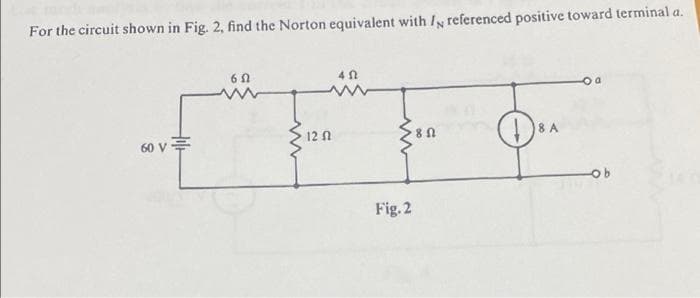 For the circuit shown in Fig. 2, find the Norton equivalent with / referenced positive toward terminal a.
12 n
8 A
60 v=
Fig. 2
