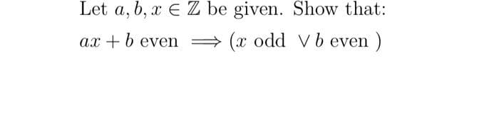 Let a, b, x E Z be given. Show that:
ax + b even
(x odd Vb even
