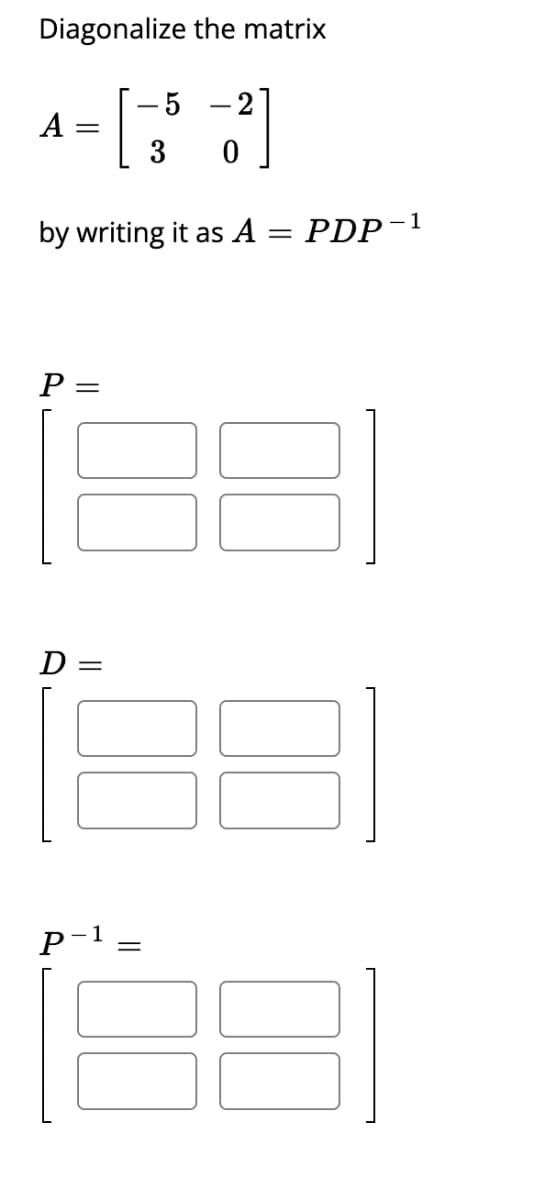 Diagonalize the matrix
5
2
A :
3
by writing it as A = PDP-1
P
D =
P
||
