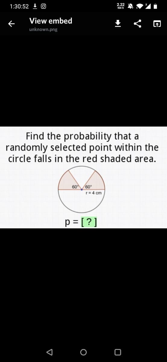 2.22
1:30:52 I O
KR/S
View embed
unknown.png
Find the probability that a
randomly selected point within the
circle falls in the red shaded area.
6060°
r= 4 cm
p= [?]
O O
