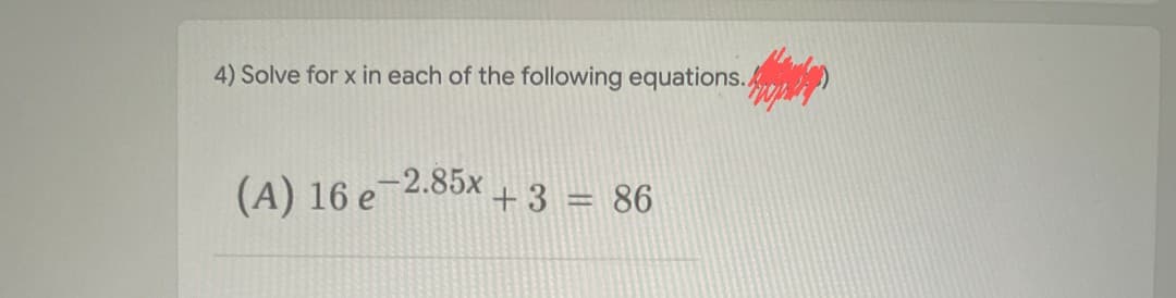 4) Solve for x in each of the following equations..
(A) 16 e2.85x +3 = 86
