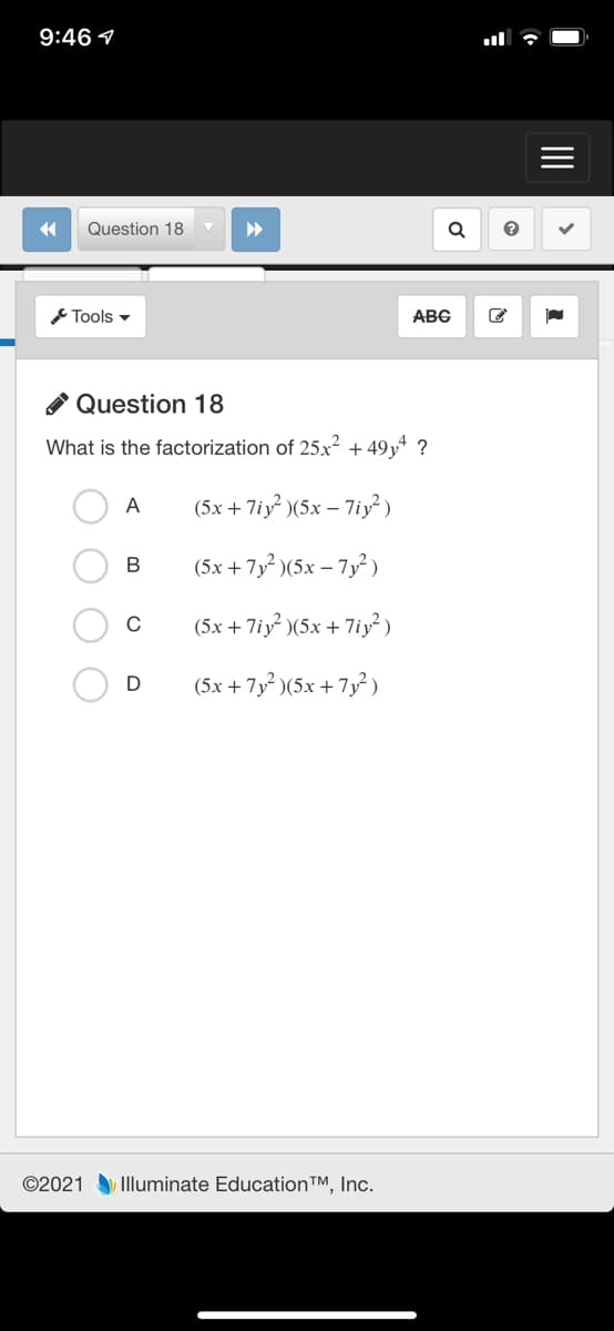 9:46 1
Question 18
Tools -
ABC
O Question 18
What is the factorization of 25x2 + 49y* ?
A
(5x + 7iy )(5x – 7iy)
(5x + 7y² )(5x – 7y²)
(5x + 7iy? )(5x + 7iy )
D
(5x + 7y? )(5x + 7y)
©2021 Illuminate Education™, Inc.
II
