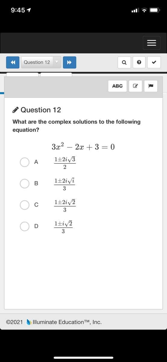 9:45 1
Question 12
ABG
A Question 12
What are the complex solutions to the following
equation?
3x2
2x + 3 = 0
1+2iv3
A
1士2iVi
B
3
1+2iv2
3
1tiv2
3
©2021 Illuminate Education™, Inc.
II
