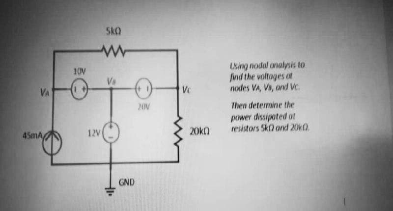 5kQ
Using nodal analysis to
find the voltages ot
nodes VA, Vi, and VC.
10V
Va
VA
20V
Then determine the
power dissipoted ot
resistors 5k) and 20k0.
45mA
12V
20k0
GND
